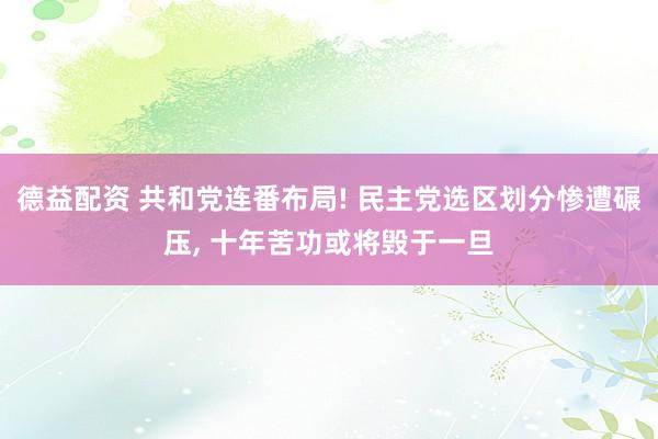 德益配资 共和党连番布局! 民主党选区划分惨遭碾压, 十年苦功或将毁于一旦