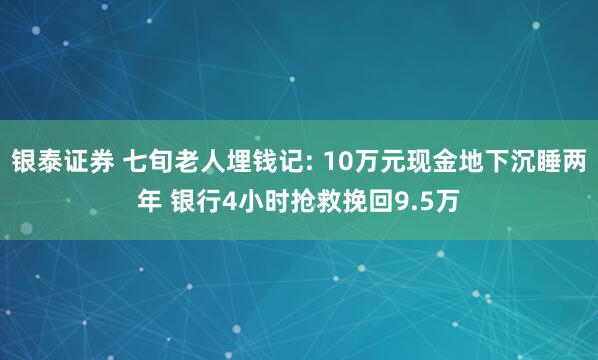 银泰证券 七旬老人埋钱记: 10万元现金地下沉睡两年 银行4小时抢救挽回9.5万