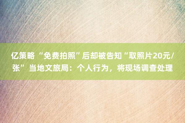 亿策略 “免费拍照”后却被告知“取照片20元/张” 当地文旅局：个人行为，将现场调查处理