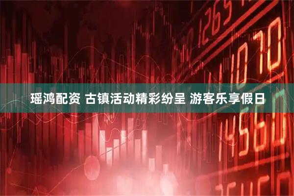 瑶鸿配资 古镇活动精彩纷呈 游客乐享假日