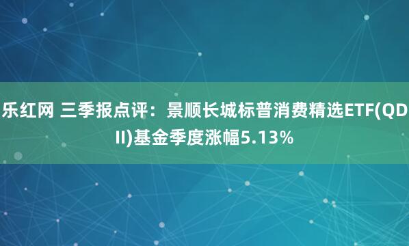 乐红网 三季报点评：景顺长城标普消费精选ETF(QDII)基金季度涨幅5.13%