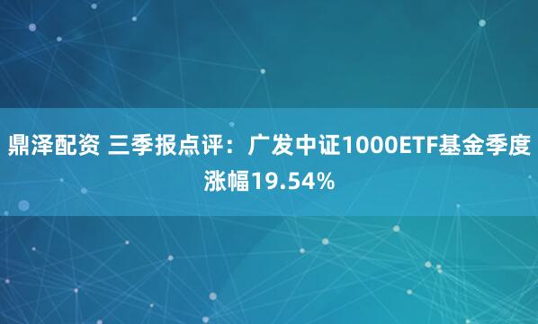 鼎泽配资 三季报点评：广发中证1000ETF基金季度涨幅19.54%