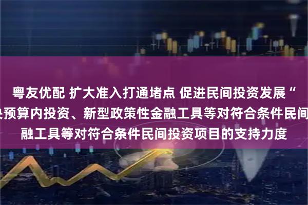 粤友优配 扩大准入打通堵点 促进民间投资发展“13条”发布 加大中央预算内投资、新型政策性金融工具等对符合条件民间投资项目的支持力度