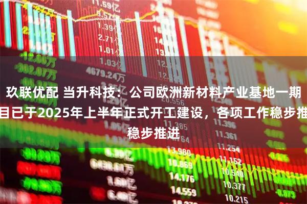 玖联优配 当升科技：公司欧洲新材料产业基地一期项目已于2025年上半年正式开工建设，各项工作稳步推进