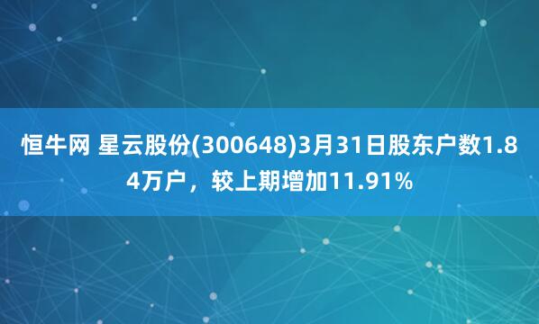 恒牛网 星云股份(300648)3月31日股东户数1.84万户，较上期增加11.91%