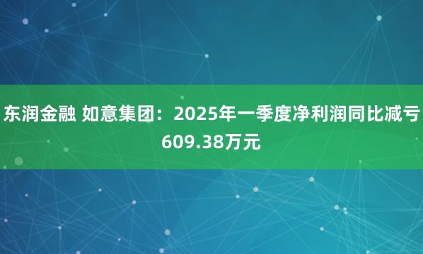 东润金融 如意集团：2025年一季度净利润同比减亏609.38万元