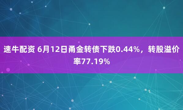 速牛配资 6月12日甬金转债下跌0.44%，转股溢价率77.19%