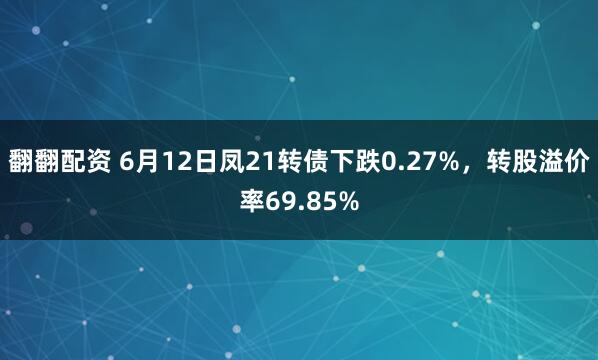 翻翻配资 6月12日凤21转债下跌0.27%，转股溢价率69.85%
