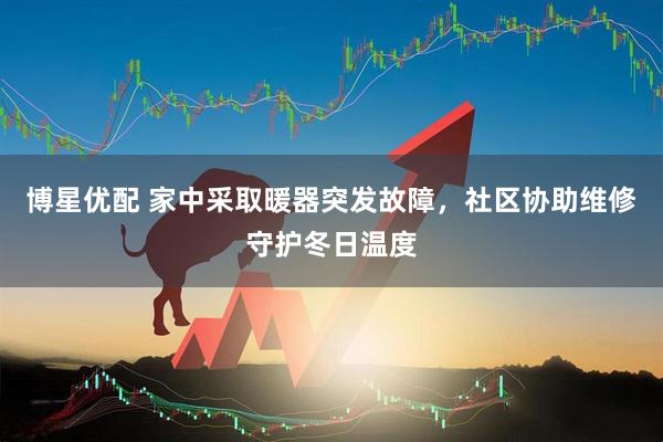 博星优配 家中采取暖器突发故障，社区协助维修守护冬日温度