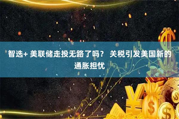 智选+ 美联储走投无路了吗？ 关税引发美国新的通胀担忧