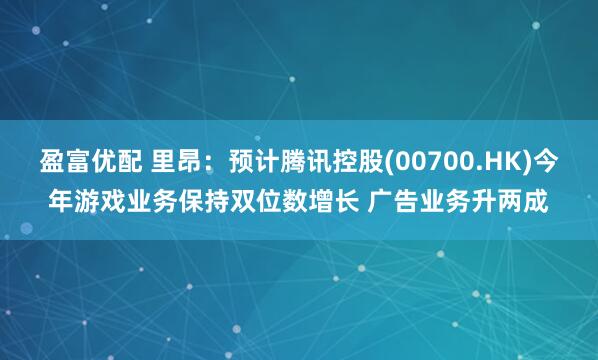 盈富优配 里昂：预计腾讯控股(00700.HK)今年游戏业务保持双位数增长 广告业务升两成
