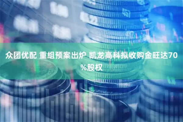 众团优配 重组预案出炉 凯龙高科拟收购金旺达70%股权