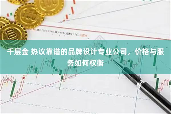 千层金 热议靠谱的品牌设计专业公司，价格与服务如何权衡