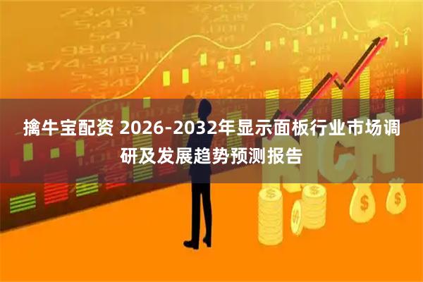 擒牛宝配资 2026-2032年显示面板行业市场调研及发展趋势预测报告