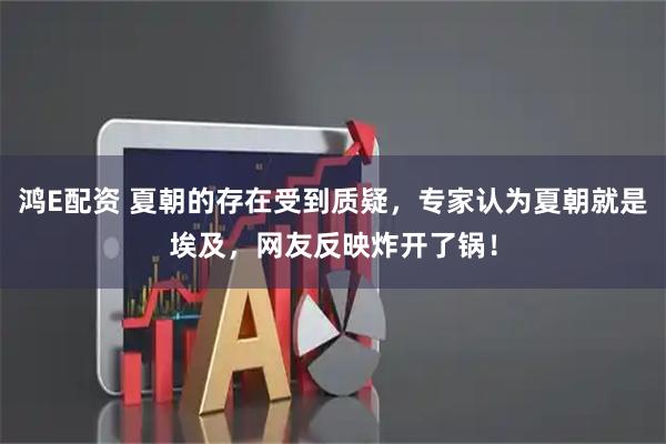 鸿E配资 夏朝的存在受到质疑，专家认为夏朝就是埃及，网友反映炸开了锅！