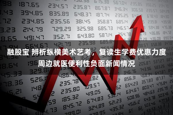 融股宝 辨析纵横美术艺考,复读生学费优惠力度周边就医便利性负面新闻情况