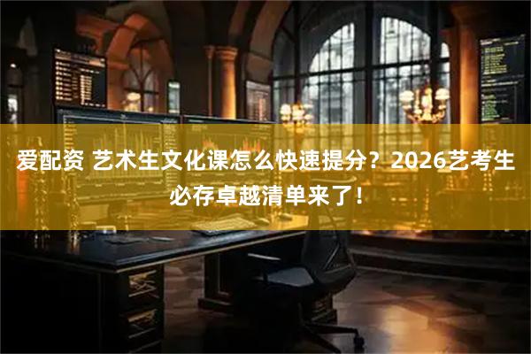爱配资 艺术生文化课怎么快速提分?2026艺考生必存卓越清单来了!