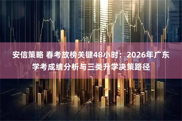 安信策略 春考放榜关键48小时:2026年广东学考成绩分析与三类升学决策路径