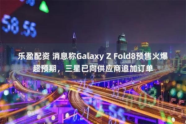乐盈配资 消息称Galaxy Z Fold8预售火爆超预期，三星已向供应商追加订单