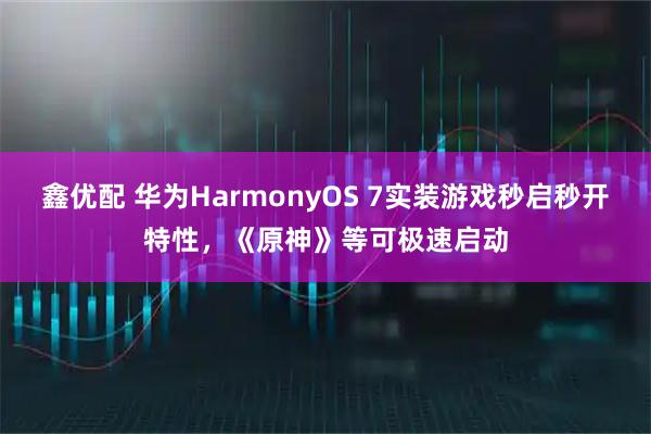 鑫优配 华为HarmonyOS 7实装游戏秒启秒开特性，《原神》等可极速启动