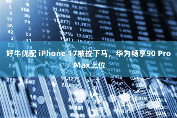 好牛优配 iPhone 17被拉下马，华为畅享90 Pro Max上位