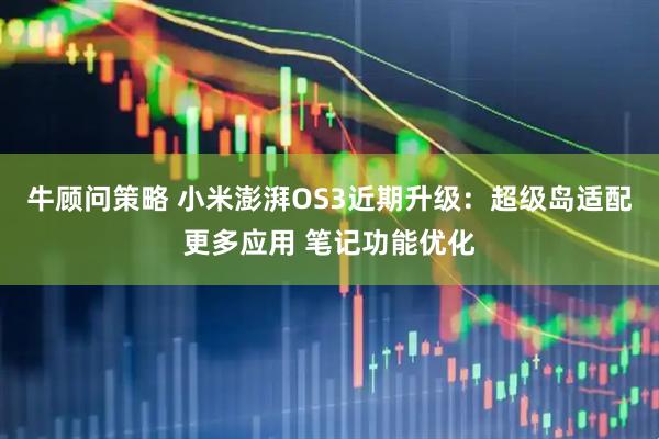 牛顾问策略 小米澎湃OS3近期升级：超级岛适配更多应用 笔记功能优化